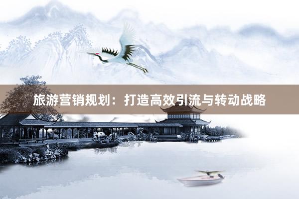 旅游营销规划：打造高效引流与转动战略